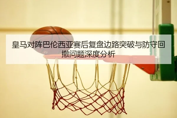 皇马对阵巴伦西亚赛后复盘边路突破与防守回撤问题深度分析