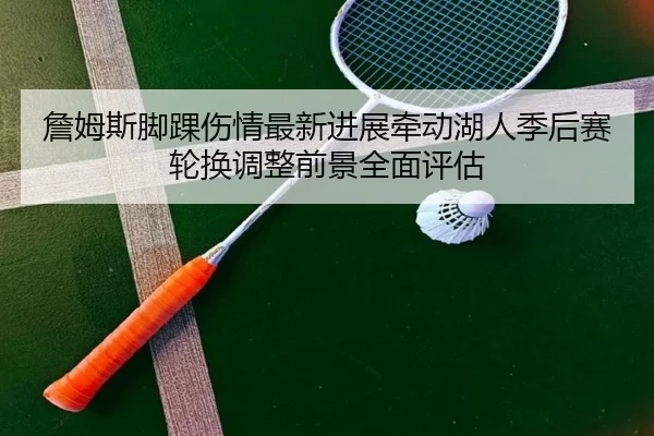 詹姆斯脚踝伤情最新进展牵动湖人季后赛轮换调整前景全面评估