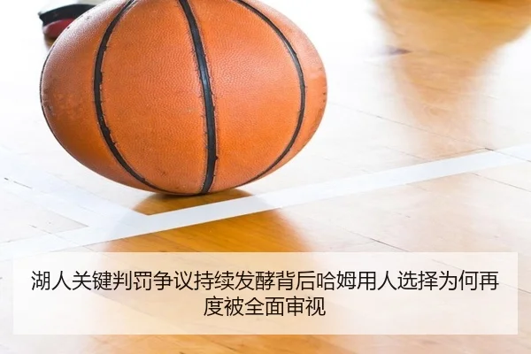 湖人关键判罚争议持续发酵背后哈姆用人选择为何再度被全面审视