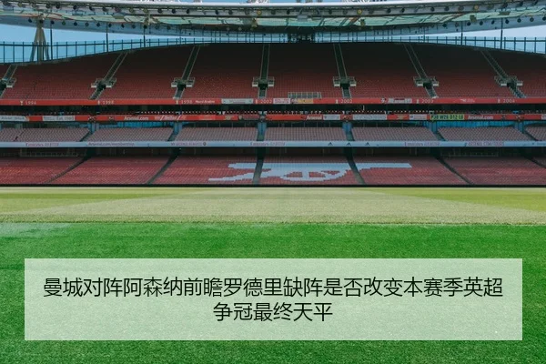 曼城对阵阿森纳前瞻罗德里缺阵是否改变本赛季英超争冠最终天平