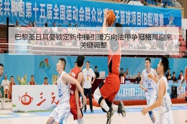 巴黎圣日耳曼锁定新中锋引援方向法甲争冠格局迎来关键调整