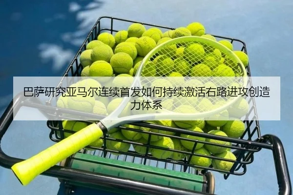 巴萨研究亚马尔连续首发如何持续激活右路进攻创造力体系