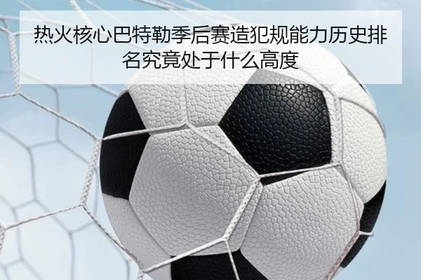 热火核心巴特勒季后赛造犯规能力历史排名究竟处于什么高度