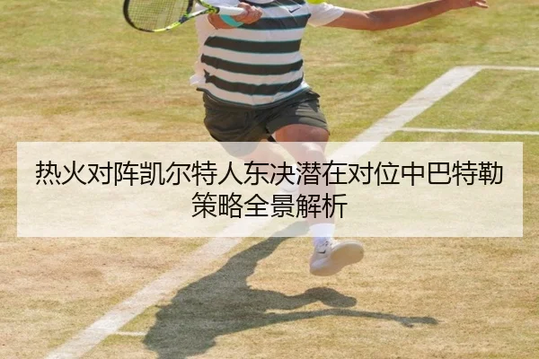热火对阵凯尔特人东决潜在对位中巴特勒策略全景解析
