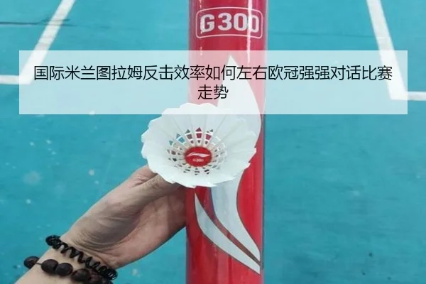 国际米兰图拉姆反击效率如何左右欧冠强强对话比赛走势