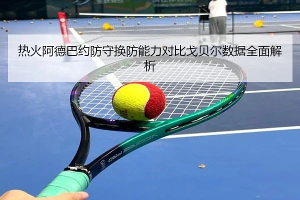 热火阿德巴约防守换防能力对比戈贝尔数据全面解析