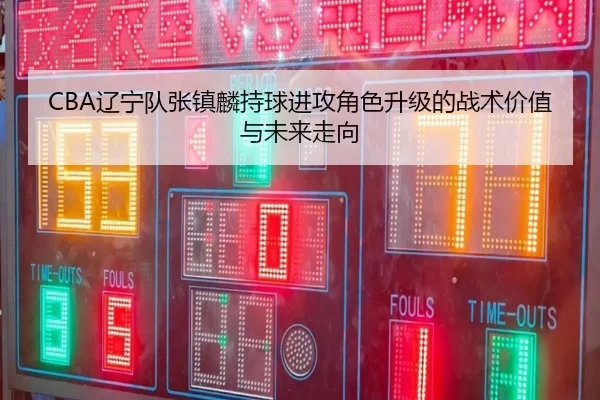 CBA辽宁队张镇麟持球进攻角色升级的战术价值与未来走向