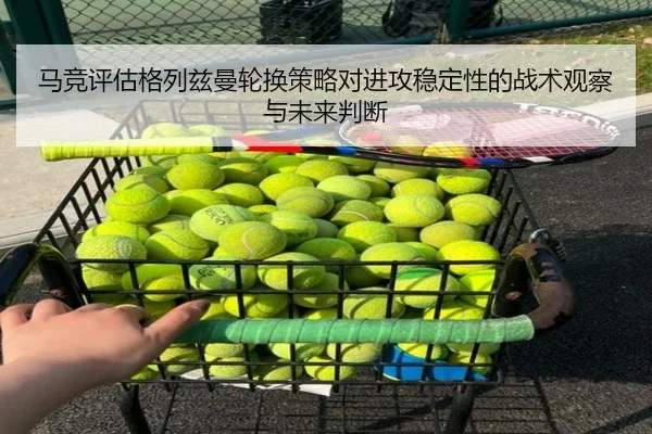 马竞评估格列兹曼轮换策略对进攻稳定性的战术观察与未来判断