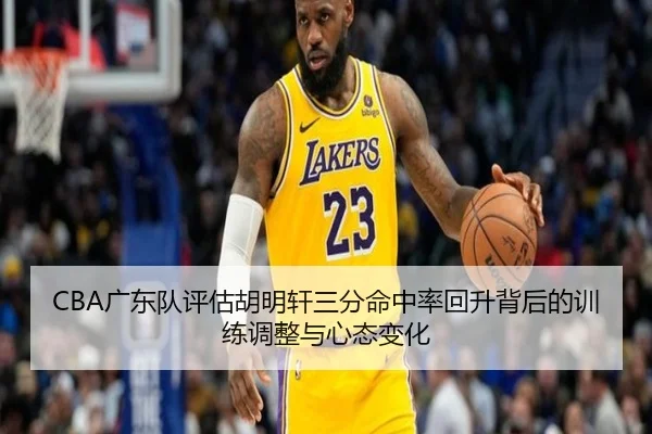 CBA广东队评估胡明轩三分命中率回升背后的训练调整与心态变化