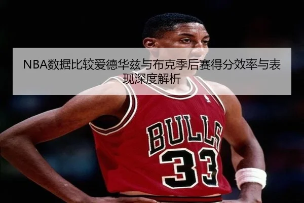 NBA数据比较爱德华兹与布克季后赛得分效率与表现深度解析