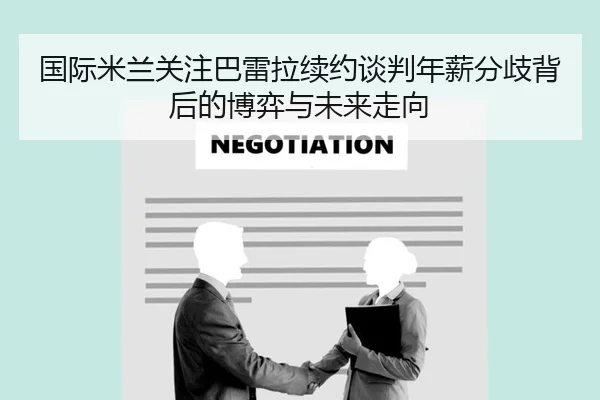 国际米兰关注巴雷拉续约谈判年薪分歧背后的博弈与未来走向