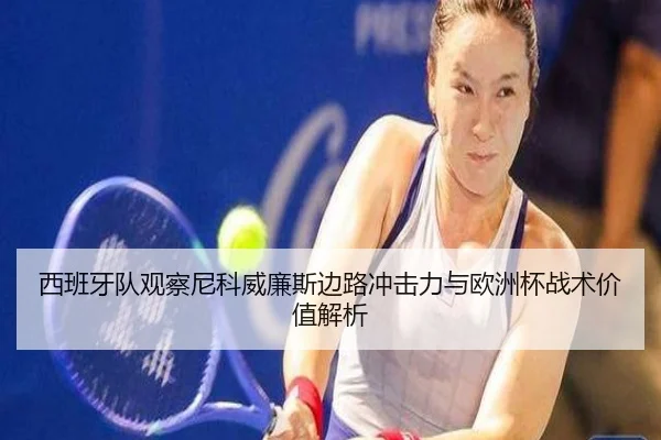 西班牙队观察尼科威廉斯边路冲击力与欧洲杯战术价值解析