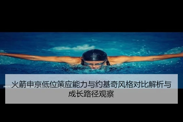 火箭申京低位策应能力与约基奇风格对比解析与成长路径观察