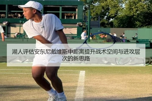 湖人评估安东尼戴维斯中距离提升战术空间与进攻层次的新思路