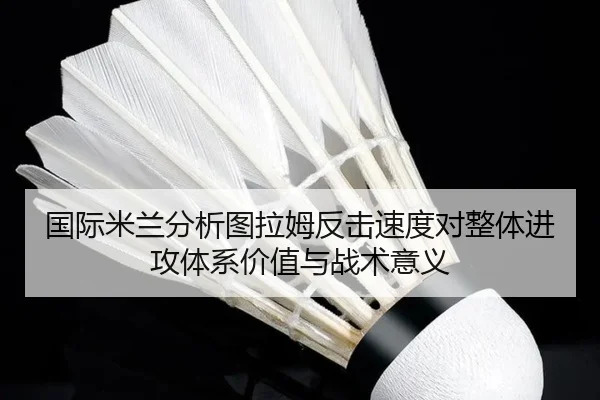 国际米兰分析图拉姆反击速度对整体进攻体系价值与战术意义