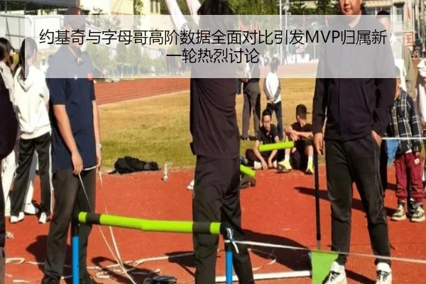 约基奇与字母哥高阶数据全面对比引发MVP归属新一轮热烈讨论
