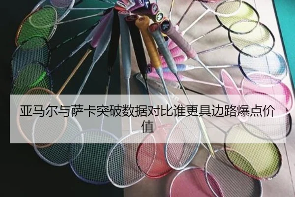 亚马尔与萨卡突破数据对比谁更具边路爆点价值
