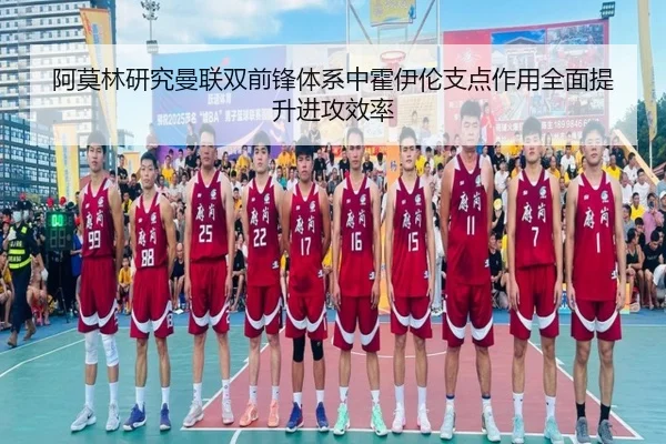阿莫林研究曼联双前锋体系中霍伊伦支点作用全面提升进攻效率