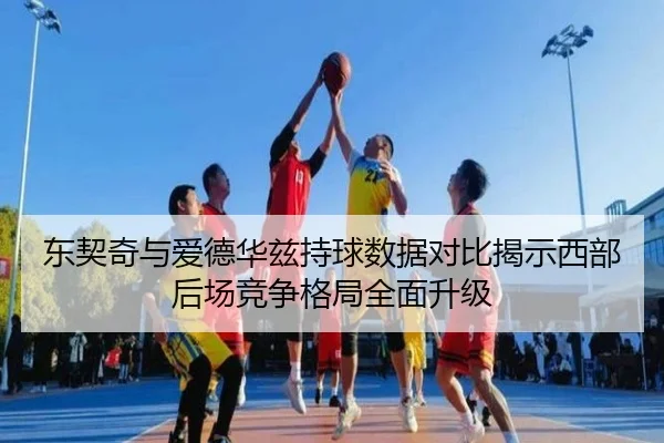 东契奇与爱德华兹持球数据对比揭示西部后场竞争格局全面升级