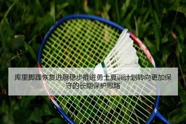 库里脚踝恢复进展稳步推进勇士夏训计划转向更加保守的长期保护思路